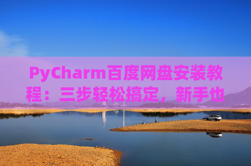 PyCharm百度网盘安装教程：三步轻松搞定，新手也能快速上手